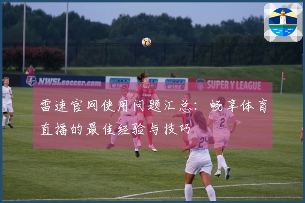 雷速官网使用问题汇总：畅享体育直播的最佳经验与技巧