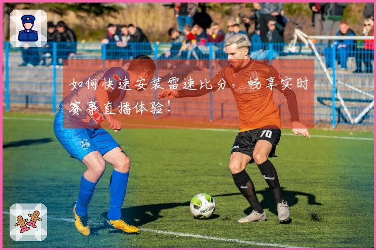 如何快速安装雷速比分，畅享实时赛事直播体验！