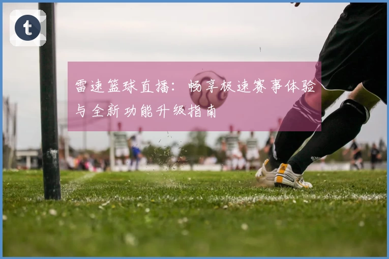 雷速篮球直播：畅享极速赛事体验与全新功能升级指南