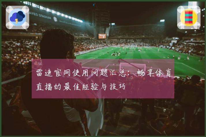 雷速官网使用问题汇总：畅享体育直播的最佳经验与技巧