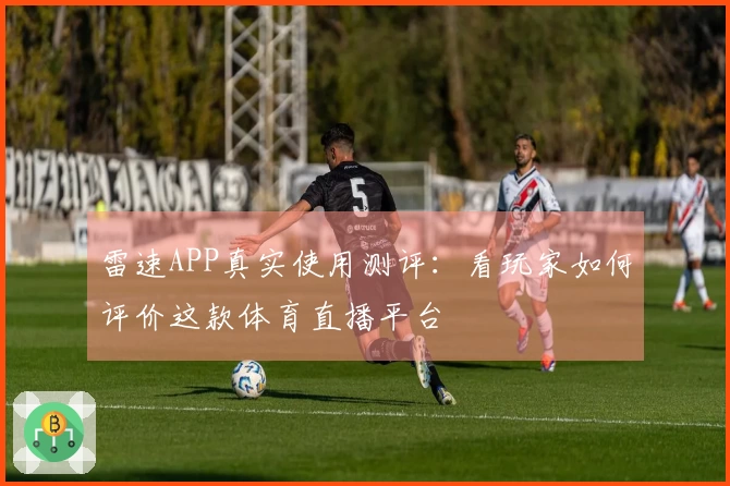 雷速APP真实使用测评：看玩家如何评价这款体育直播平台