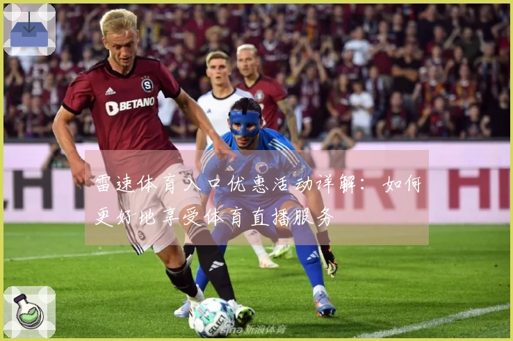 雷速体育入口优惠活动详解：如何更好地享受体育直播服务