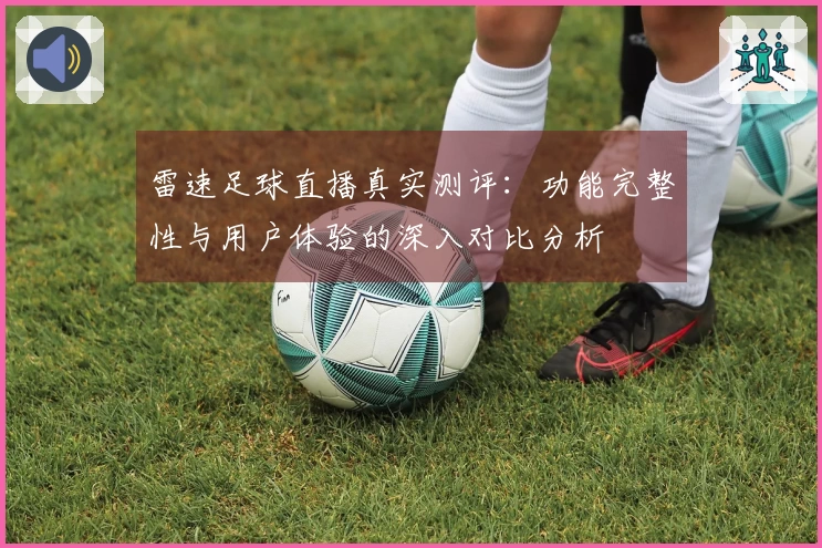 雷速足球直播真实测评：功能完整性与用户体验的深入对比分析