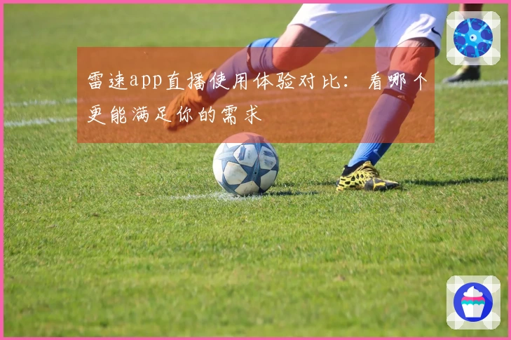 雷速app直播使用体验对比:看哪个更能满足你的需求