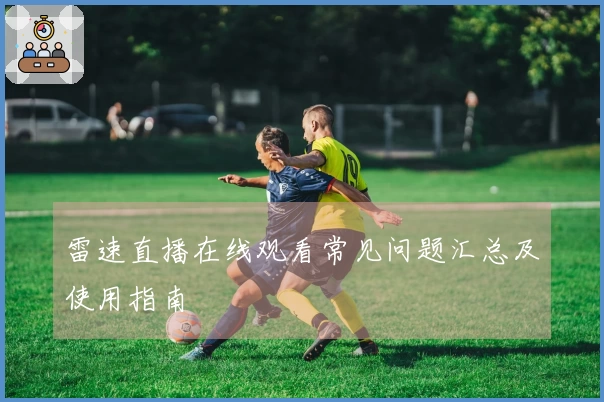 雷速直播在线观看常见问题汇总及使用指南