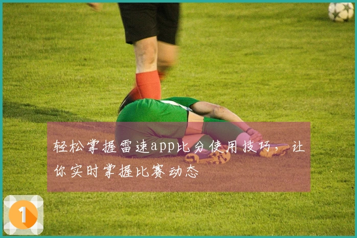 轻松掌握雷速app比分使用技巧，让你实时掌握比赛动态