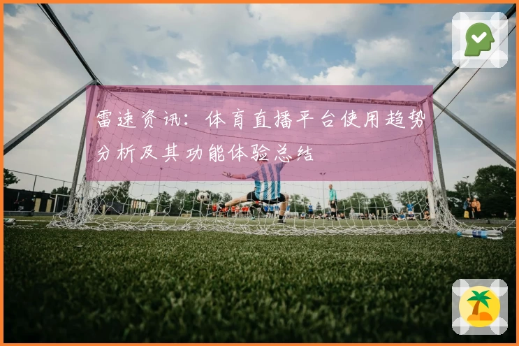 雷速资讯：体育直播平台使用趋势分析及其功能体验总结