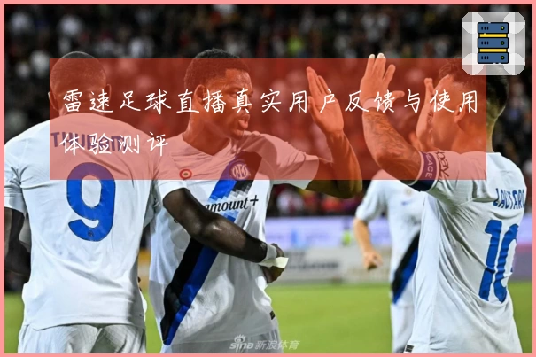 雷速足球直播真实用户反馈与使用体验测评