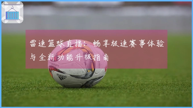 雷速篮球直播：畅享极速赛事体验与全新功能升级指南