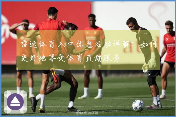 雷速体育入口优惠活动详解：如何更好地享受体育直播服务