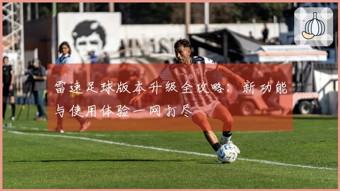 雷速足球版本升级全攻略：新功能与使用体验一网打尽